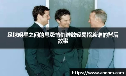 足球明星之间的恩怨情仇谁敢轻易招惹谁的背后故事