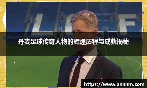 丹麦足球传奇人物的辉煌历程与成就揭秘