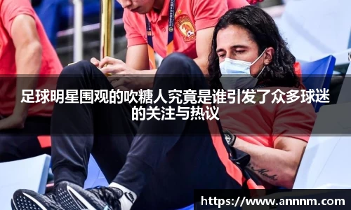 足球明星围观的吹糖人究竟是谁引发了众多球迷的关注与热议
