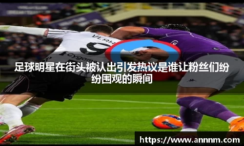 足球明星在街头被认出引发热议是谁让粉丝们纷纷围观的瞬间