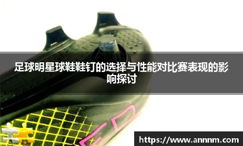 足球明星球鞋鞋钉的选择与性能对比赛表现的影响探讨